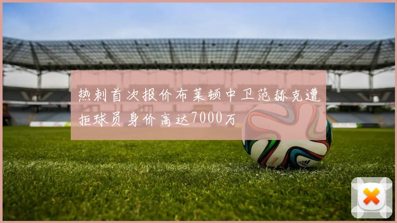 热刺首次报价布莱顿中卫范赫克遭拒球员身价高达7000万