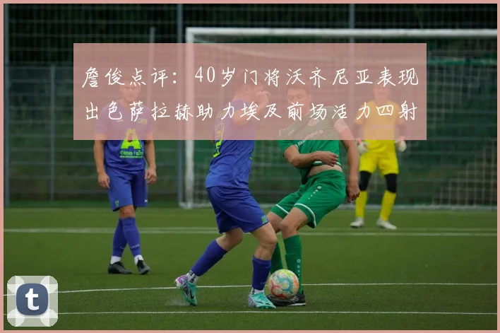 詹俊点评：40岁门将沃齐尼亚表现出色萨拉赫助力埃及前场活力四射