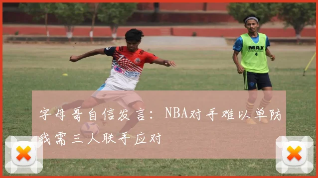 字母哥自信发言：NBA对手难以单防我需三人联手应对