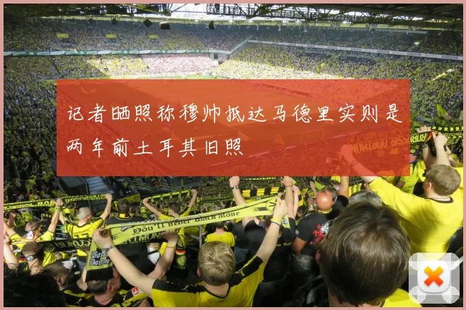记者晒照称穆帅抵达马德里实则是两年前土耳其旧照