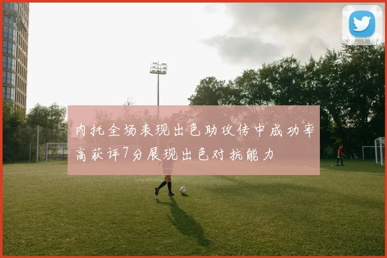 内托全场表现出色助攻传中成功率高获评7分展现出色对抗能力