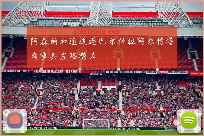 阿森纳加速追逐巴尔科拉阿尔特塔看重其左路潜力