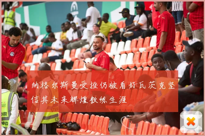 纳格尔斯曼受挫仍被看好瓦茨克坚信其未来辉煌教练生涯