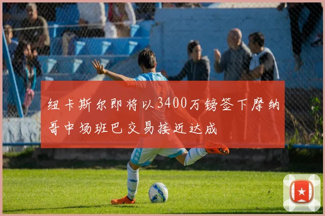 纽卡斯尔即将以3400万镑签下摩纳哥中场班巴交易接近达成