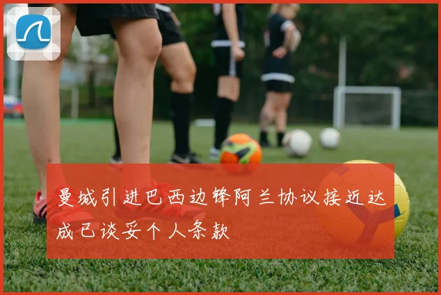 曼城引进巴西边锋阿兰协议接近达成已谈妥个人条款