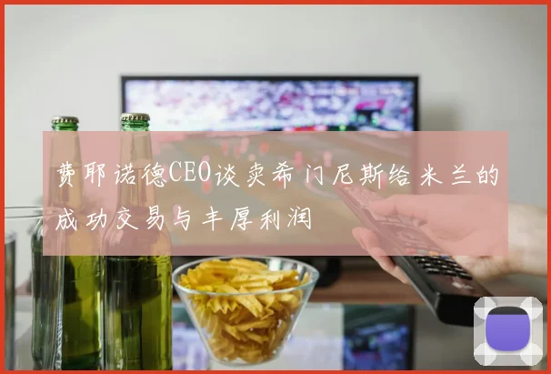 费耶诺德CEO谈卖希门尼斯给米兰的成功交易与丰厚利润