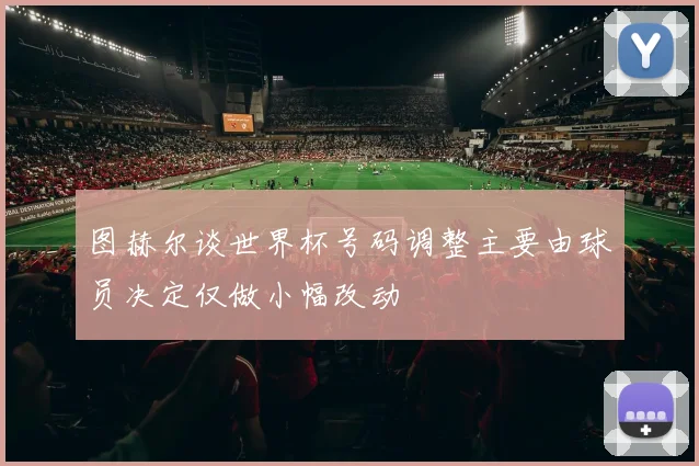 图赫尔谈世界杯号码调整主要由球员决定仅做小幅改动