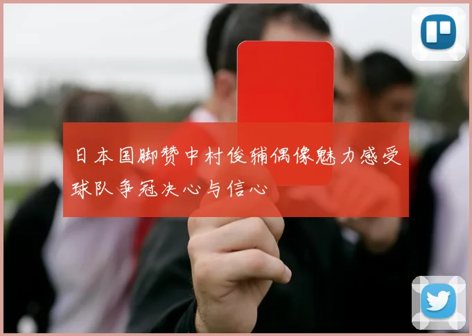 日本国脚赞中村俊辅偶像魅力感受球队争冠决心与信心