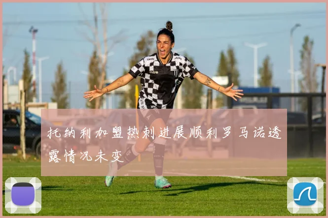 托纳利加盟热刺进展顺利罗马诺透露情况未变