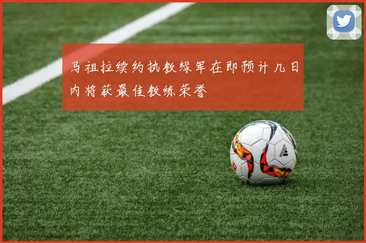 马祖拉续约执教绿军在即预计几日内将获最佳教练荣誉