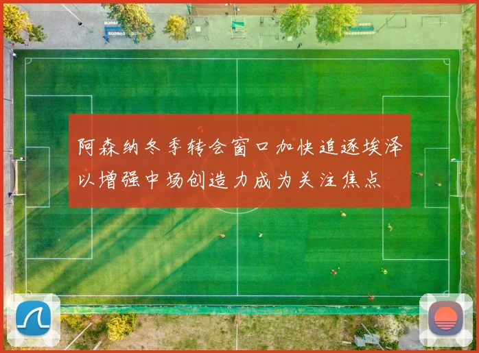 阿森纳冬季转会窗口加快追逐埃泽以增强中场创造力成为关注焦点