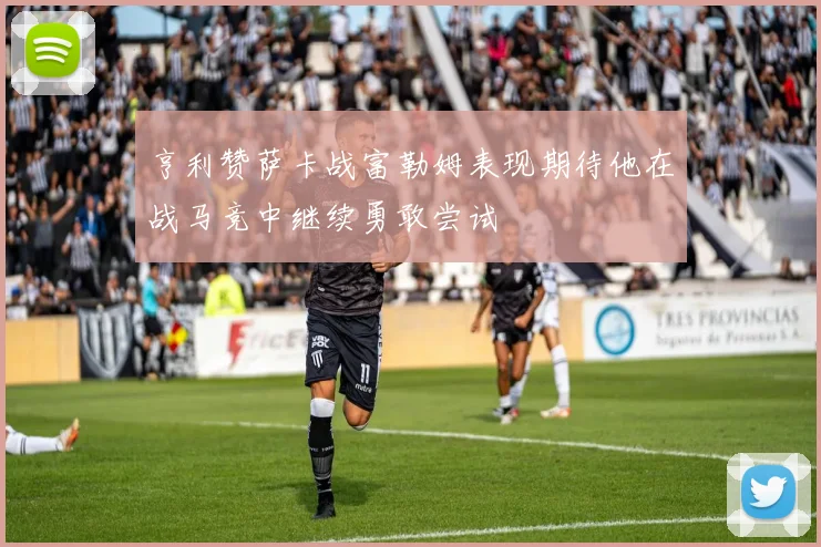亨利赞萨卡战富勒姆表现期待他在战马竞中继续勇敢尝试