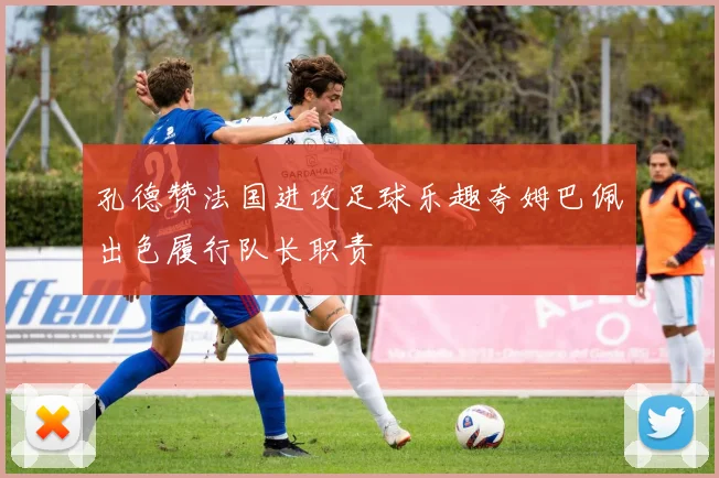 孔德赞法国进攻足球乐趣夸姆巴佩出色履行队长职责