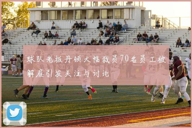 球队老板丹顿大幅裁员70名员工被解雇引发关注与讨论