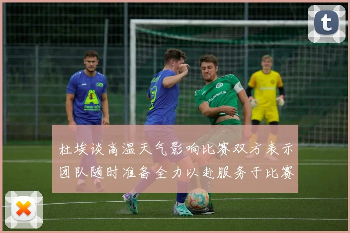 杜埃谈高温天气影响比赛双方表示团队随时准备全力以赴服务于比赛