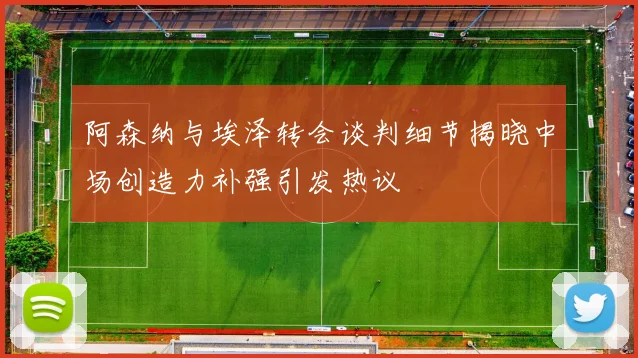 阿森纳与埃泽转会谈判细节揭晓中场创造力补强引发热议