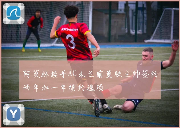 阿莫林接手AC米兰前曼联主帅签约两年加一年续约选项