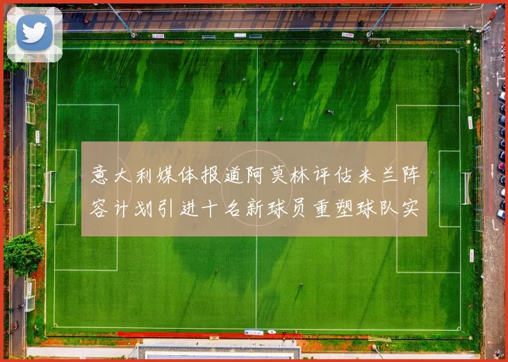 意大利媒体报道阿莫林评估米兰阵容计划引进十名新球员重塑球队实力