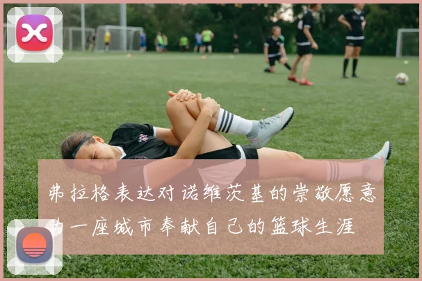 弗拉格表达对诺维茨基的崇敬愿意为一座城市奉献自己的篮球生涯
