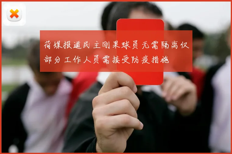 荷媒报道民主刚果球员无需隔离仅部分工作人员需接受防疫措施
