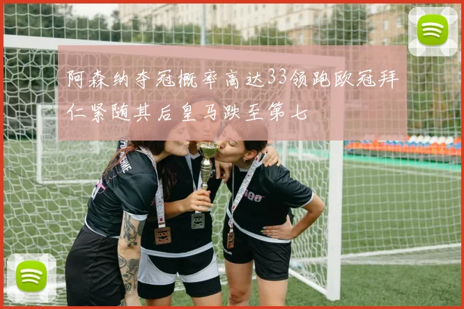阿森纳夺冠概率高达33领跑欧冠拜仁紧随其后皇马跌至第七