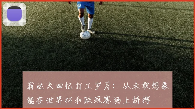 翁达夫回忆打工岁月：从未敢想象能在世界杯和欧冠赛场上拼搏