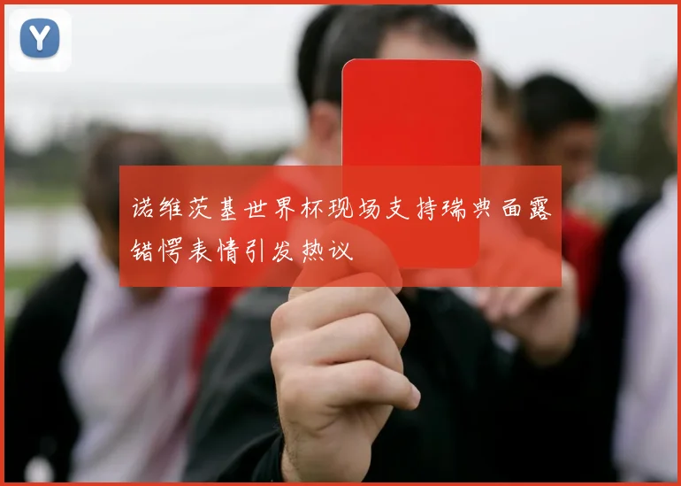 诺维茨基世界杯现场支持瑞典面露错愕表情引发热议