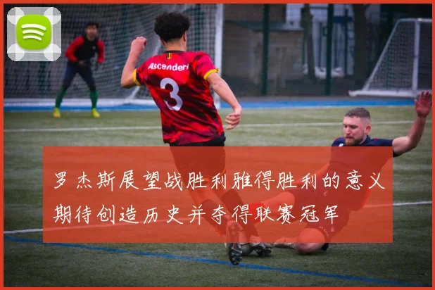 罗杰斯展望战胜利雅得胜利的意义期待创造历史并夺得联赛冠军