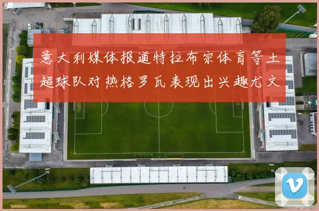 意大利媒体报道特拉布宗体育等土超球队对热格罗瓦表现出兴趣尤文图斯愿意出售这名球员