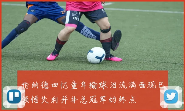 伦纳德回忆童年输球泪流满面现已领悟失利并非总冠军的终点